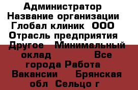 Администратор › Название организации ­ Глобал клиник, ООО › Отрасль предприятия ­ Другое › Минимальный оклад ­ 15 000 - Все города Работа » Вакансии   . Брянская обл.,Сельцо г.